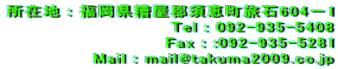 所在地 : 福岡県糟屋郡須恵町旅石604－1 Tel : 092-935-5408 Fax : :092-935-5281 Mail : mail@takuma2009.co.jp